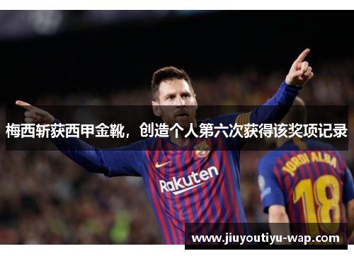 梅西斩获西甲金靴，创造个人第六次获得该奖项记录