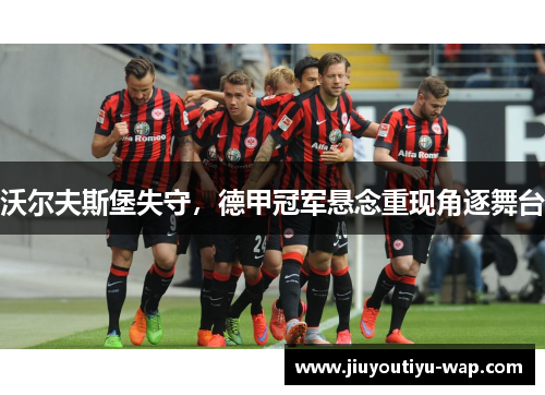 沃尔夫斯堡失守，德甲冠军悬念重现角逐舞台
