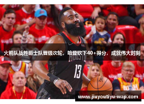 火箭队战胜爵士队晋级次轮，哈登砍下40+得分，成就伟大时刻