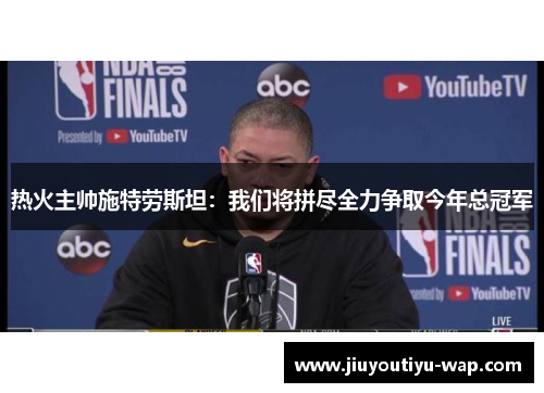 热火主帅施特劳斯坦：我们将拼尽全力争取今年总冠军