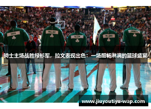 骑士主场战胜绿衫军，拉文表现出色：一场酣畅淋漓的篮球盛宴