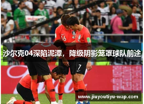 沙尔克04深陷泥潭，降级阴影笼罩球队前途