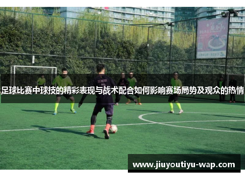 足球比赛中球技的精彩表现与战术配合如何影响赛场局势及观众的热情