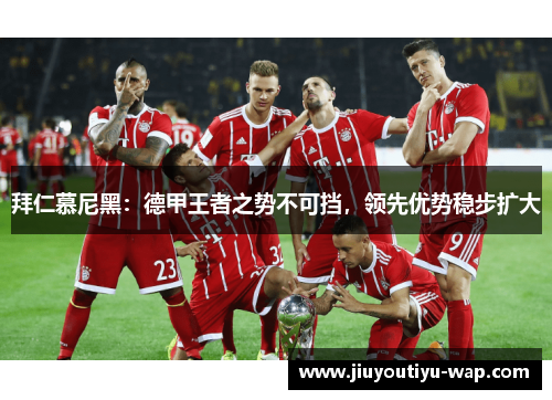 拜仁慕尼黑：德甲王者之势不可挡，领先优势稳步扩大