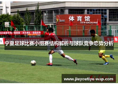宁夏足球比赛小组赛结构解析与球队竞争态势分析