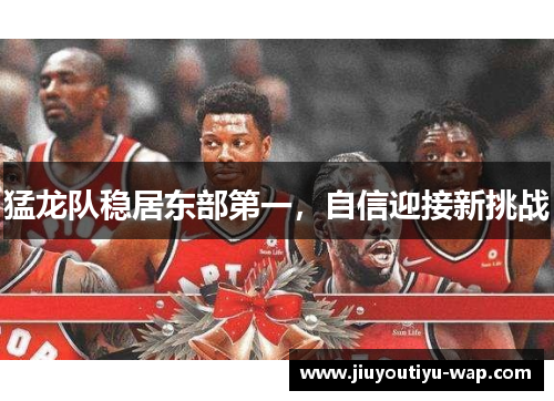 猛龙队稳居东部第一，自信迎接新挑战