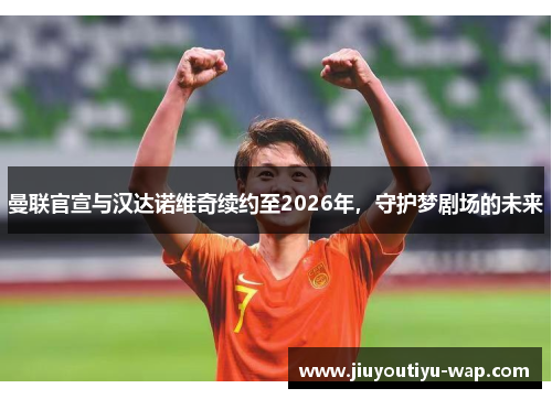 曼联官宣与汉达诺维奇续约至2026年，守护梦剧场的未来