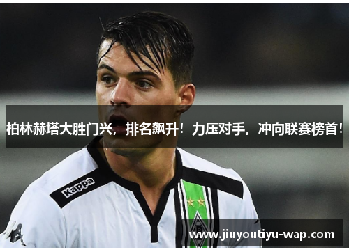 柏林赫塔大胜门兴，排名飙升！力压对手，冲向联赛榜首！