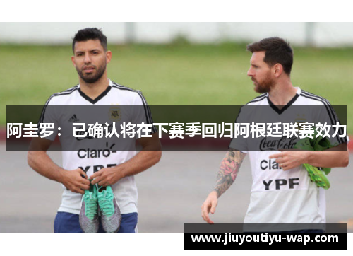 阿圭罗：已确认将在下赛季回归阿根廷联赛效力
