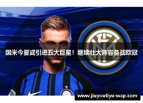 国米今夏或引进五大巨星！继续壮大阵容备战欧冠