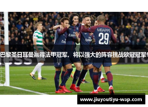 巴黎圣日耳曼赢得法甲冠军，将以强大的阵容挑战欧冠冠军！