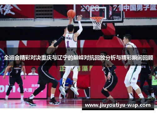 全运会精彩对决重庆与辽宁的巅峰对抗回放分析与精彩瞬间回顾