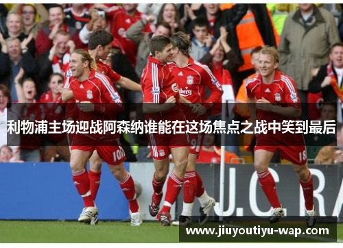 利物浦主场迎战阿森纳谁能在这场焦点之战中笑到最后