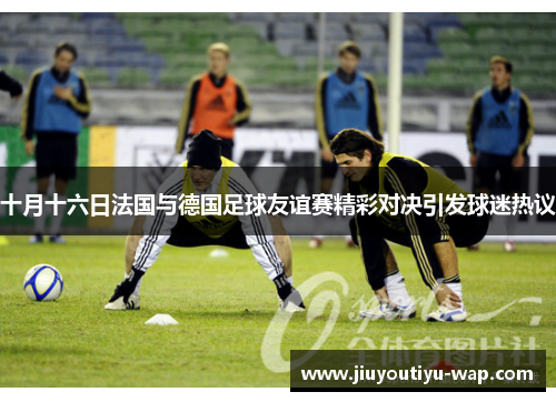 十月十六日法国与德国足球友谊赛精彩对决引发球迷热议