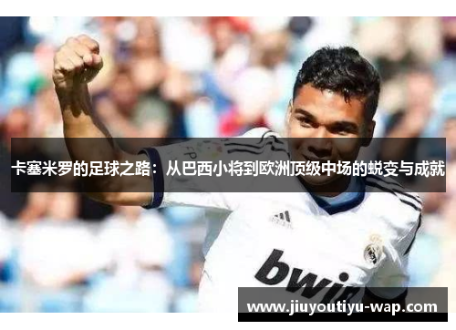 卡塞米罗的足球之路：从巴西小将到欧洲顶级中场的蜕变与成就