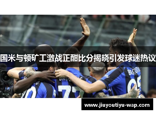 国米与顿矿工激战正酣比分揭晓引发球迷热议