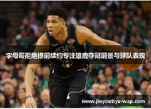 字母哥拒绝提前续约专注雄鹿夺冠前景与球队表现