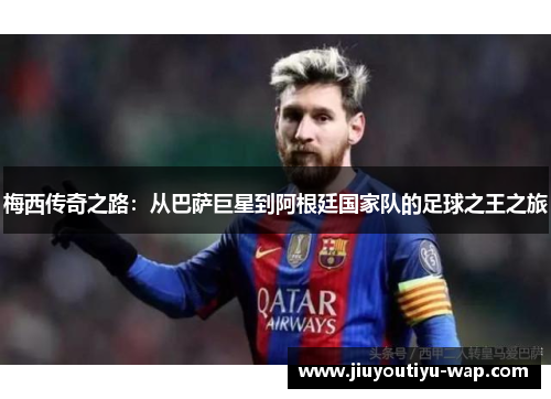 梅西传奇之路：从巴萨巨星到阿根廷国家队的足球之王之旅