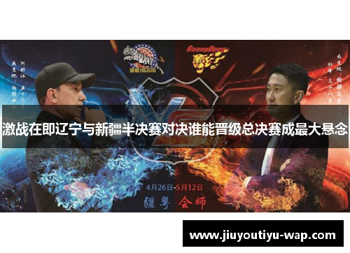 激战在即辽宁与新疆半决赛对决谁能晋级总决赛成最大悬念