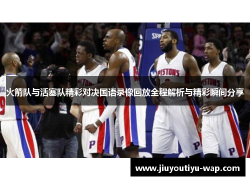 火箭队与活塞队精彩对决国语录像回放全程解析与精彩瞬间分享