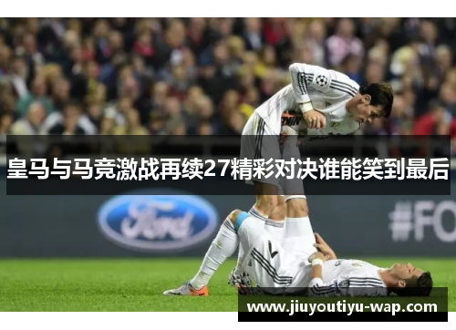 皇马与马竞激战再续27精彩对决谁能笑到最后