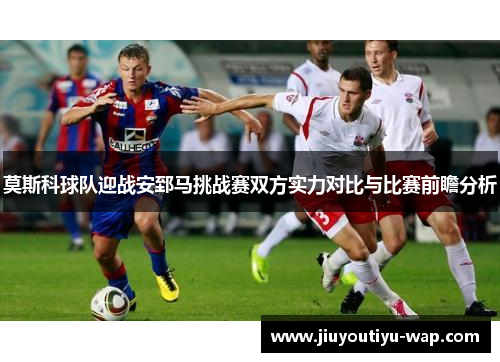 莫斯科球队迎战安郅马挑战赛双方实力对比与比赛前瞻分析