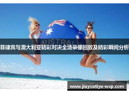 菲律宾与澳大利亚精彩对决全场录像回放及精彩瞬间分析