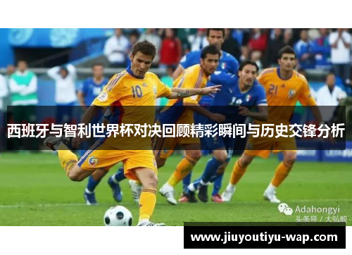 西班牙与智利世界杯对决回顾精彩瞬间与历史交锋分析