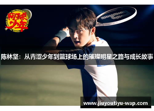 陈林坚：从青涩少年到篮球场上的璀璨明星之路与成长故事