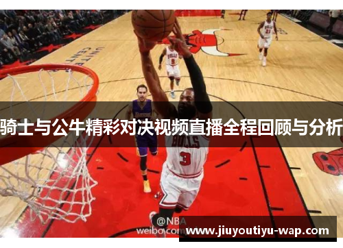 骑士与公牛精彩对决视频直播全程回顾与分析